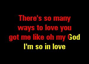 There's so many
ways to love you

got me like oh my God
I'm so in love