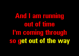 And I am running
out of time

I'm coming through
so get out of the wayr