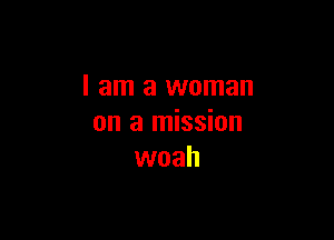 I am a woman

on a mission
woah