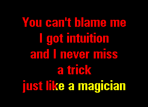 You can't blame me
I got intuition

and I never miss
at ck
just like a magician