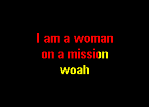 I am a woman

on a mission
woah