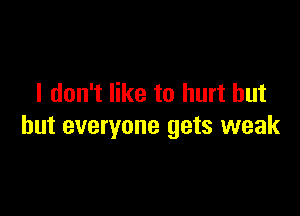 I don't like to hurt but

but everyone gets weak