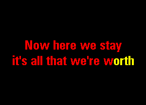 Now here we stay

it's all that we're worth