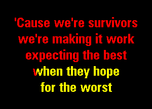'Cause we're survivors
we're making it work
expecting the best
when they hope
for the worst
