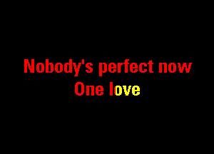Nohody's perfect now

One love