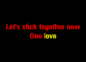 Let's stick together now

One love