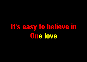 It's easy to believe in

One love