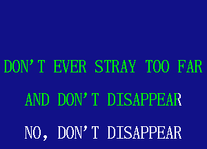 DONT T EVER STRAY T00 FAR
AND DONT T DISAPPEAR
N0, DONT T DISAPPEAR