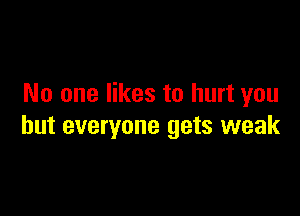 No one likes to hurt you

but everyone gets weak
