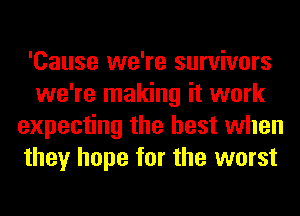 'Cause we're survivors
we're making it work
expecting the best when
they hope for the worst