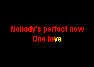 Nohody's perfect now

One love