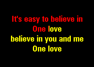 It's easy to believe in
One love

believe in you and me
One love