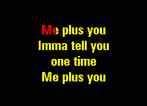 Me plus you
lmma tell you

one time
Me plus you