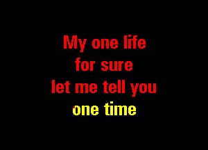 My one life
for sure

let me tell you
one time