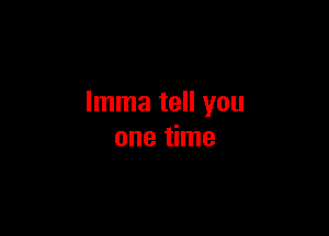 Imma tell you

one time