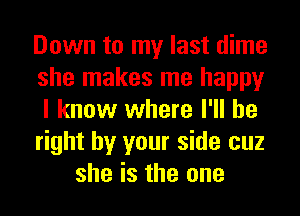 Down to my last dime
she makes me happy
I know where I'll be
right by your side cuz

she is the one