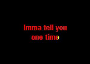 Imma tell you

one time