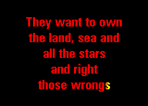 They want to own
the land. sea and

all the stars
and right
those wrongs