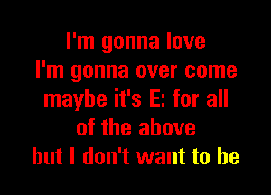 I'm gonna love
I'm gonna over come

maybe it's E! for all
of the above
but I don't want to he