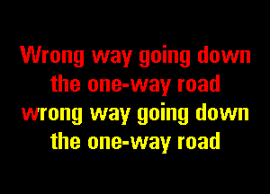 Wrong way going down
the one-way road
wrong way going down
the one-way road
