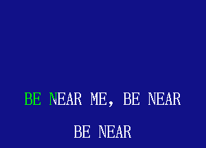 BE NEAR ME, BE NEAR
BE NEAR