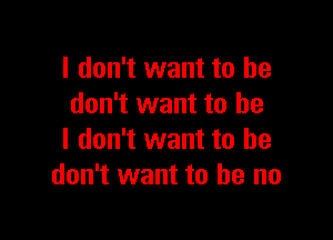 I don't want to he
don't want to be

I don't want to he
don't want to he no