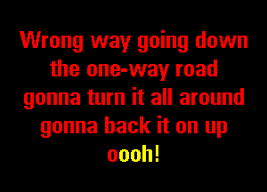 Wrong way going down
the one-way road
gonna turn it all around
gonna hack it on up
oooh!