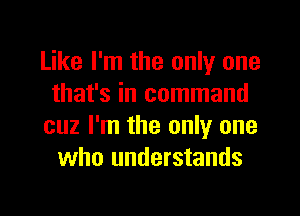 Like I'm the only one
that's in command
cuz I'm the only one
who understands