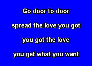 Go door to door
spread the love you got

you got the love

you get what you want