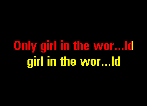 Only girl in the wor...ld

girl in the wor...ld