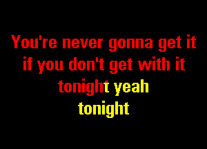 You're never gonna get it
if you don't get with it

tonight yeah
tonight