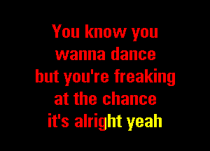 You know you
wanna dance

but you're freaking
at the chance
it's alright yeah