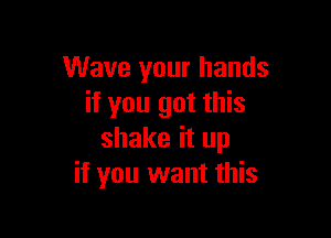 Wave your hands
if you got this

shake it up
if you want this