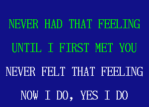 NEVER HAD THAT FEELING
UNTIL I FIRST MET YOU
NEVER FELT THAT FEELING
NOW I DO, YES I DO