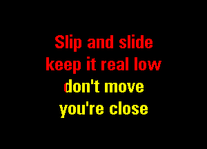 Slip and slide
keep it real low

don't move
you're close