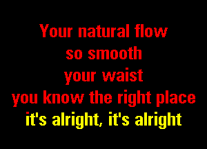 Your natural flow
so smooth
your waist
you know the right place
it's alright, it's alright