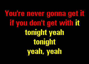 You're never gonna get it
if you don't get with it

tonight yeah
tonight
yeah,yeah