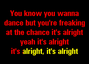 You know you wanna
dance but you're freaking
at the chance it's alright

yeah it's alright

it's alright, it's alright