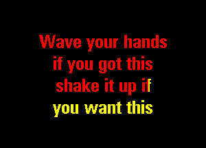 Wave your hands
if you got this

shake it up if
you want this