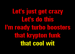 Let's just get crazy
Let's do this

I'm ready turbo boosters
that krypton funk
that cool wit