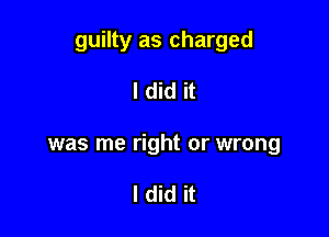 guilty as charged

I did it
was me right or wrong

I did it