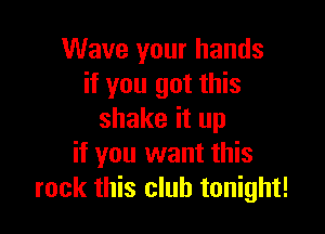 Wave your hands
if you got this

shake it up
if you want this
rock this club tonight!