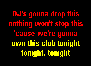 DJ's gonna drop this
nothing won't stop this
'cause we're gonna
own this club tonight
tonight, tonight