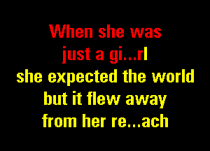 When she was
iust a gi...rl

she expected the world
but it flew away
from her re...ach