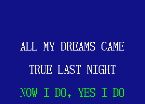 ALL MY DREAMS CAME
TRUE LAST NIGHT
NOW I DO, YES I DO