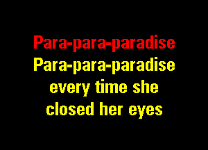Para-para-paradise
Para-para-paradise

every time she
closed her eyes