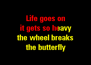 Life goes on
it gets so heavy

the wheel breaks
the butterfly
