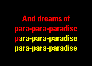 And dreams of
para-para-paradise
para-para-paradise
para-para-paradise

g