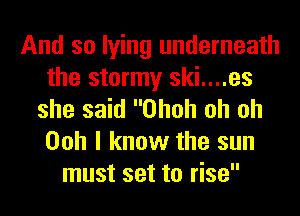 And so lying underneath
the stormy ski....es
she said Ohoh oh oh
Ooh I know the sun
must set to rise