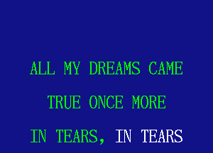 ALL MY DREAMS CAME
TRUE ONCE MORE
IN TEARS, IN TEARS